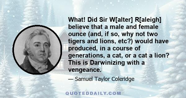 What! Did Sir W[alter] R[aleigh] believe that a male and female ounce (and, if so, why not two tigers and lions, etc?) would have produced, in a course of generations, a cat, or a cat a lion? This is Darwinizing with a