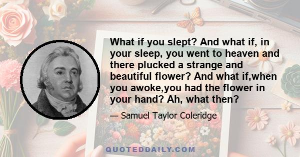 What if you slept? And what if, in your sleep, you went to heaven and there plucked a strange and beautiful flower? And what if,when you awoke,you had the flower in your hand? Ah, what then?