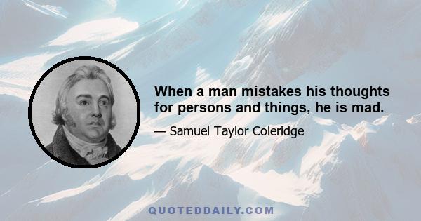 When a man mistakes his thoughts for persons and things, he is mad.