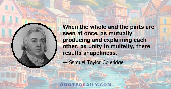 When the whole and the parts are seen at once, as mutually producing and explaining each other, as unity in multeity, there results shapeliness.