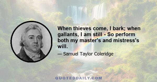 When thieves come, I bark; when gallants, I am still - So perform both my master's and mistress's will.