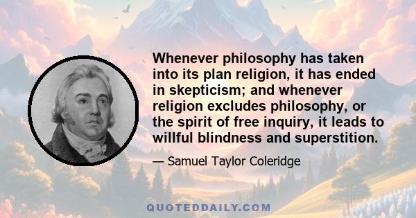 Whenever philosophy has taken into its plan religion, it has ended in skepticism; and whenever religion excludes philosophy, or the spirit of free inquiry, it leads to willful blindness and superstition.