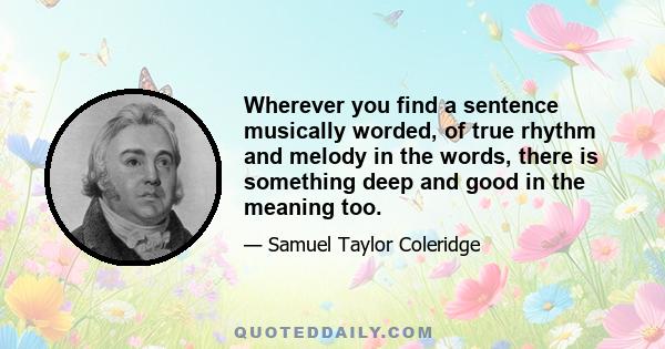 Wherever you find a sentence musically worded, of true rhythm and melody in the words, there is something deep and good in the meaning too.