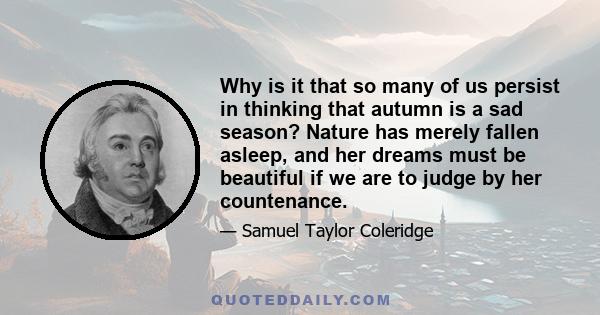 Why is it that so many of us persist in thinking that autumn is a sad season? Nature has merely fallen asleep, and her dreams must be beautiful if we are to judge by her countenance.