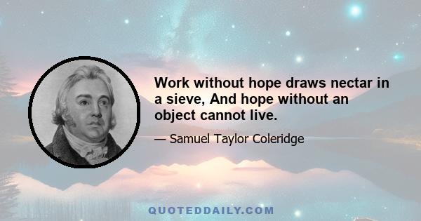 Work without hope draws nectar in a sieve, And hope without an object cannot live.