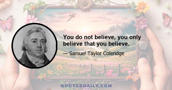 You do not believe, you only believe that you believe.