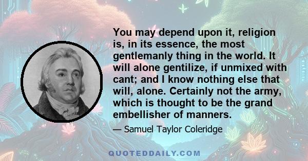 You may depend upon it, religion is, in its essence, the most gentlemanly thing in the world. It will alone gentilize, if unmixed with cant; and I know nothing else that will, alone. Certainly not the army, which is