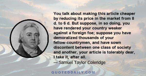 You talk about making this article cheaper by reducing its price in the market from 8 d. to 6 d. But suppose, in so doing, you have rendered your country weaker against a foreign foe; suppose you have demoralized