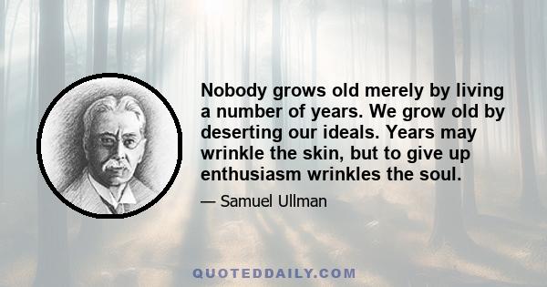 Nobody grows old merely by living a number of years. We grow old by deserting our ideals. Years may wrinkle the skin, but to give up enthusiasm wrinkles the soul.