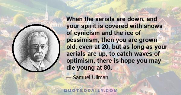 When the aerials are down, and your spirit is covered with snows of cynicism and the ice of pessimism, then you are grown old, even at 20, but as long as your aerials are up, to catch waves of optimism, there is hope