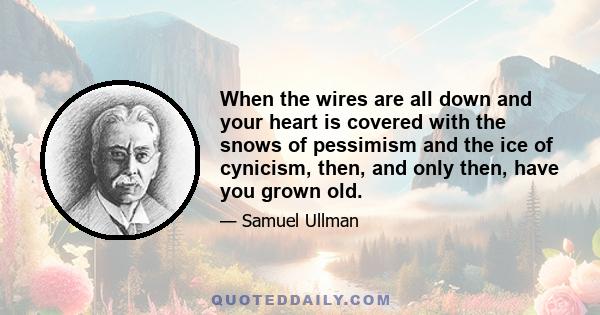 When the wires are all down and your heart is covered with the snows of pessimism and the ice of cynicism, then, and only then, have you grown old.