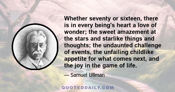 Whether seventy or sixteen, there is in every being's heart a love of wonder; the sweet amazement at the stars and starlike things and thoughts; the undaunted challenge of events, the unfailing childlike appetite for