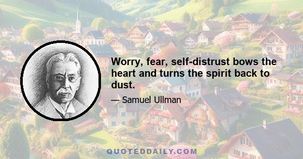 Worry, fear, self-distrust bows the heart and turns the spirit back to dust.