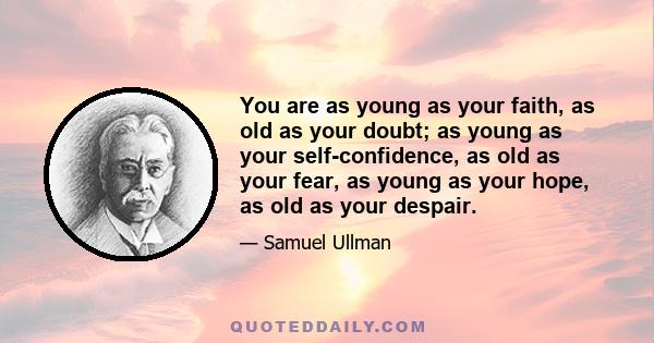 You are as young as your faith, as old as your doubt; as young as your self-confidence, as old as your fear, as young as your hope, as old as your despair.