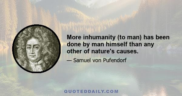 More inhumanity (to man) has been done by man himself than any other of nature's causes.