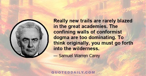 Really new trails are rarely blazed in the great academies. The confining walls of conformist dogma are too dominating. To think originally, you must go forth into the wilderness.