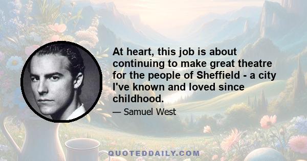 At heart, this job is about continuing to make great theatre for the people of Sheffield - a city I've known and loved since childhood.