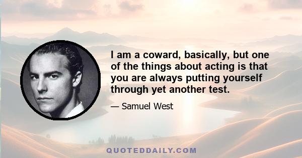 I am a coward, basically, but one of the things about acting is that you are always putting yourself through yet another test.