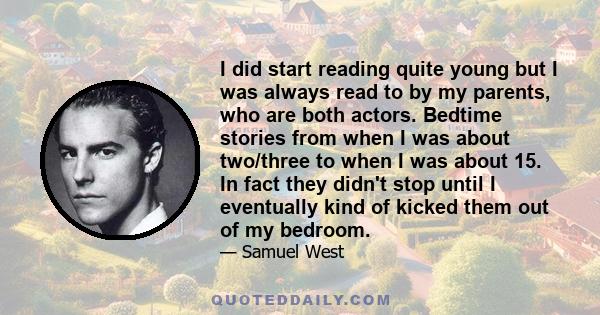 I did start reading quite young but I was always read to by my parents, who are both actors. Bedtime stories from when I was about two/three to when I was about 15. In fact they didn't stop until I eventually kind of