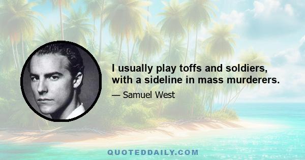 I usually play toffs and soldiers, with a sideline in mass murderers.