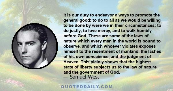 It is our duty to endeavor always to promote the general good; to do to all as we would be willing to be done by were we in their circumstances; to do justly, to love mercy, and to walk humbly before God. These are some 