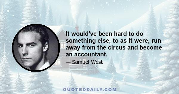 It would've been hard to do something else, to as it were, run away from the circus and become an accountant.