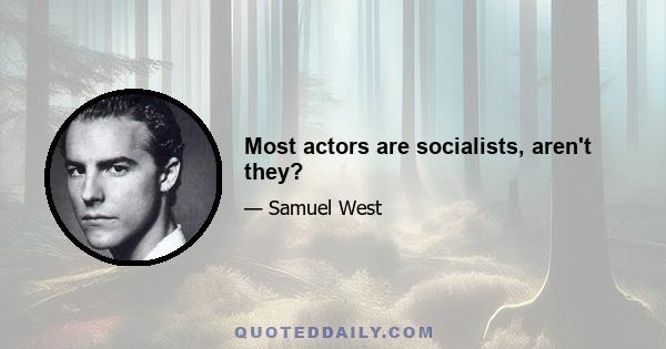 Most actors are socialists, aren't they?