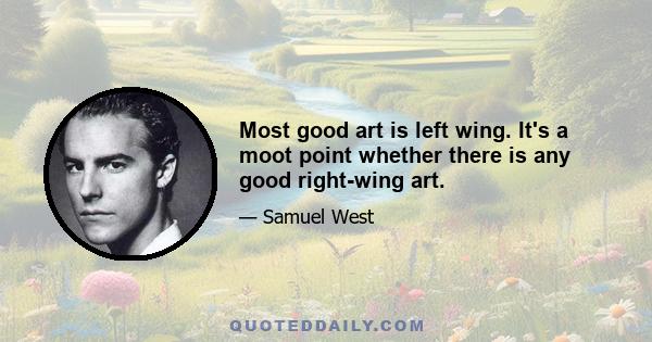 Most good art is left wing. It's a moot point whether there is any good right-wing art.