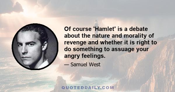 Of course 'Hamlet' is a debate about the nature and morality of revenge and whether it is right to do something to assuage your angry feelings.