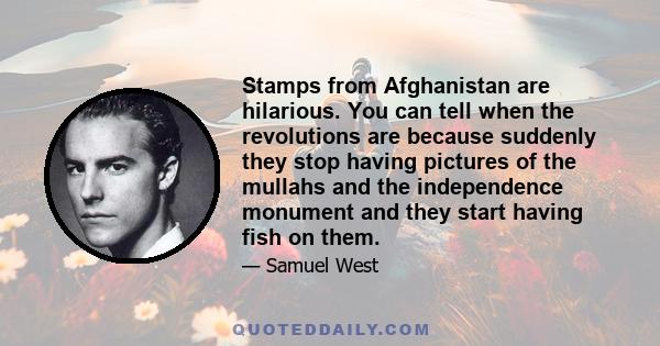 Stamps from Afghanistan are hilarious. You can tell when the revolutions are because suddenly they stop having pictures of the mullahs and the independence monument and they start having fish on them.