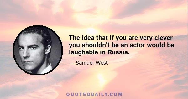 The idea that if you are very clever you shouldn't be an actor would be laughable in Russia.