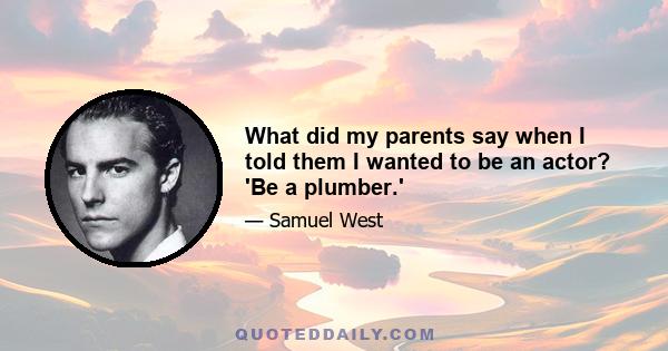 What did my parents say when I told them I wanted to be an actor? 'Be a plumber.'
