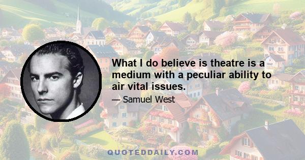 What I do believe is theatre is a medium with a peculiar ability to air vital issues.