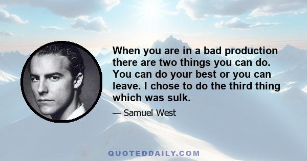 When you are in a bad production there are two things you can do. You can do your best or you can leave. I chose to do the third thing which was sulk.