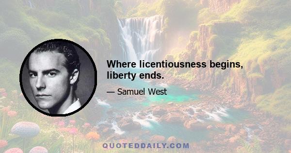 Where licentiousness begins, liberty ends.