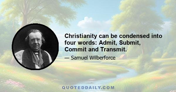 Christianity can be condensed into four words: Admit, Submit, Commit and Transmit.