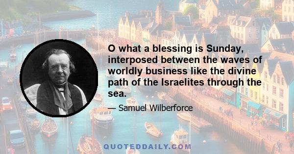 O what a blessing is Sunday, interposed between the waves of worldly business like the divine path of the Israelites through the sea.