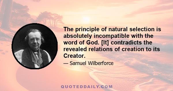 The principle of natural selection is absolutely incompatible with the word of God. [It] contradicts the revealed relations of creation to its Creator.