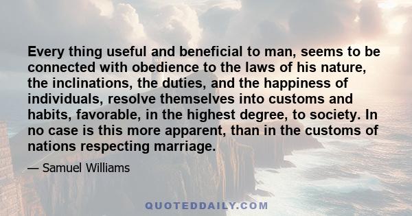 Every thing useful and beneficial to man, seems to be connected with obedience to the laws of his nature, the inclinations, the duties, and the happiness of individuals, resolve themselves into customs and habits,