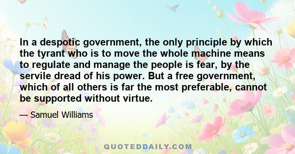 In a despotic government, the only principle by which the tyrant who is to move the whole machine means to regulate and manage the people is fear, by the servile dread of his power. But a free government, which of all