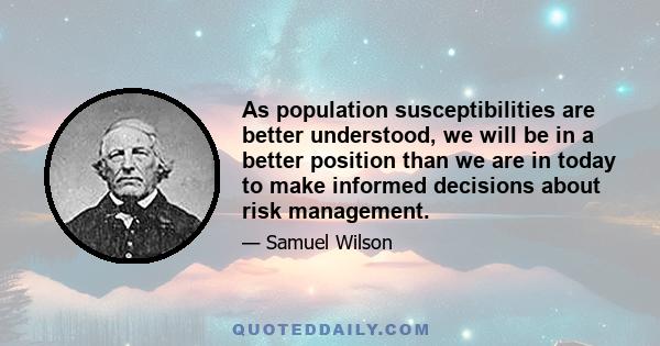 As population susceptibilities are better understood, we will be in a better position than we are in today to make informed decisions about risk management.