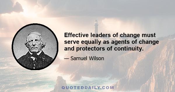 Effective leaders of change must serve equally as agents of change and protectors of continuity.