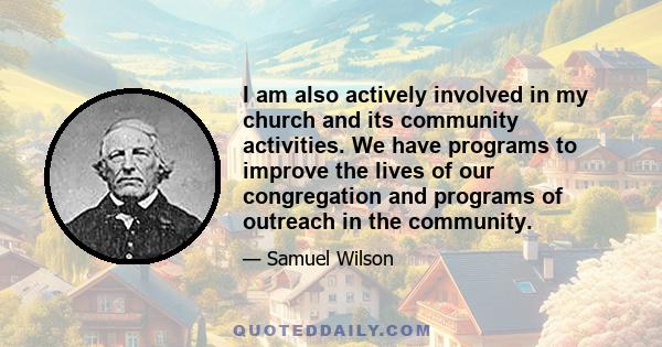 I am also actively involved in my church and its community activities. We have programs to improve the lives of our congregation and programs of outreach in the community.