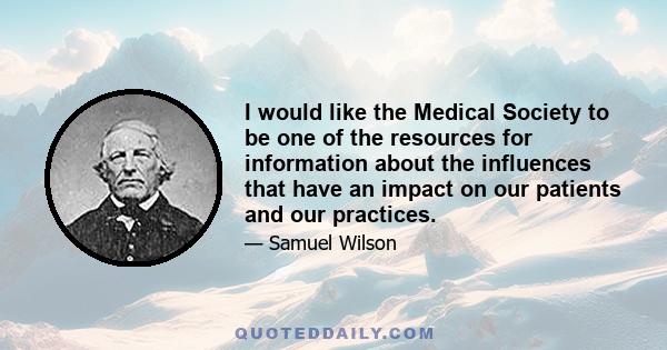 I would like the Medical Society to be one of the resources for information about the influences that have an impact on our patients and our practices.