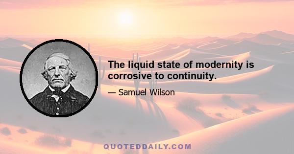 The liquid state of modernity is corrosive to continuity.