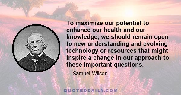 To maximize our potential to enhance our health and our knowledge, we should remain open to new understanding and evolving technology or resources that might inspire a change in our approach to these important questions.