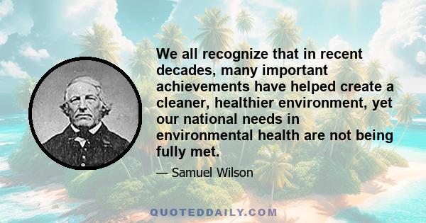 We all recognize that in recent decades, many important achievements have helped create a cleaner, healthier environment, yet our national needs in environmental health are not being fully met.