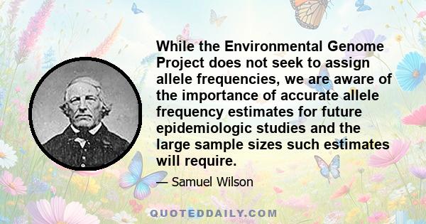 While the Environmental Genome Project does not seek to assign allele frequencies, we are aware of the importance of accurate allele frequency estimates for future epidemiologic studies and the large sample sizes such