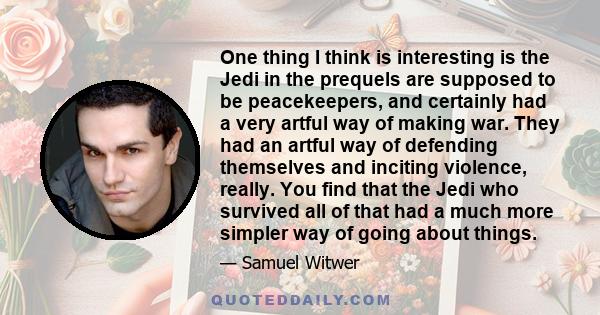 One thing I think is interesting is the Jedi in the prequels are supposed to be peacekeepers, and certainly had a very artful way of making war. They had an artful way of defending themselves and inciting violence,