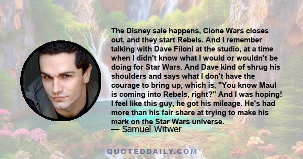 The Disney sale happens, Clone Wars closes out, and they start Rebels. And I remember talking with Dave Filoni at the studio, at a time when I didn't know what I would or wouldn't be doing for Star Wars. And Dave kind